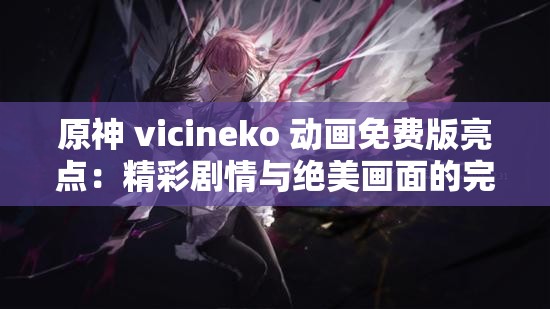 原神 vicineko 動畫免費版亮點：精彩劇情與絕美畫面的完美融合