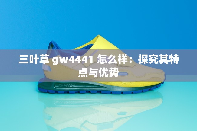 三葉草 gw4441 怎么樣：探究其特點與優(yōu)勢