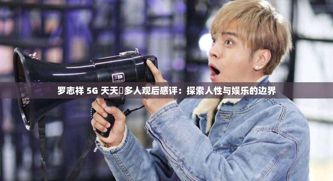 羅志祥 5G 天天奭多人觀后感評：探索人性與娛樂的邊界