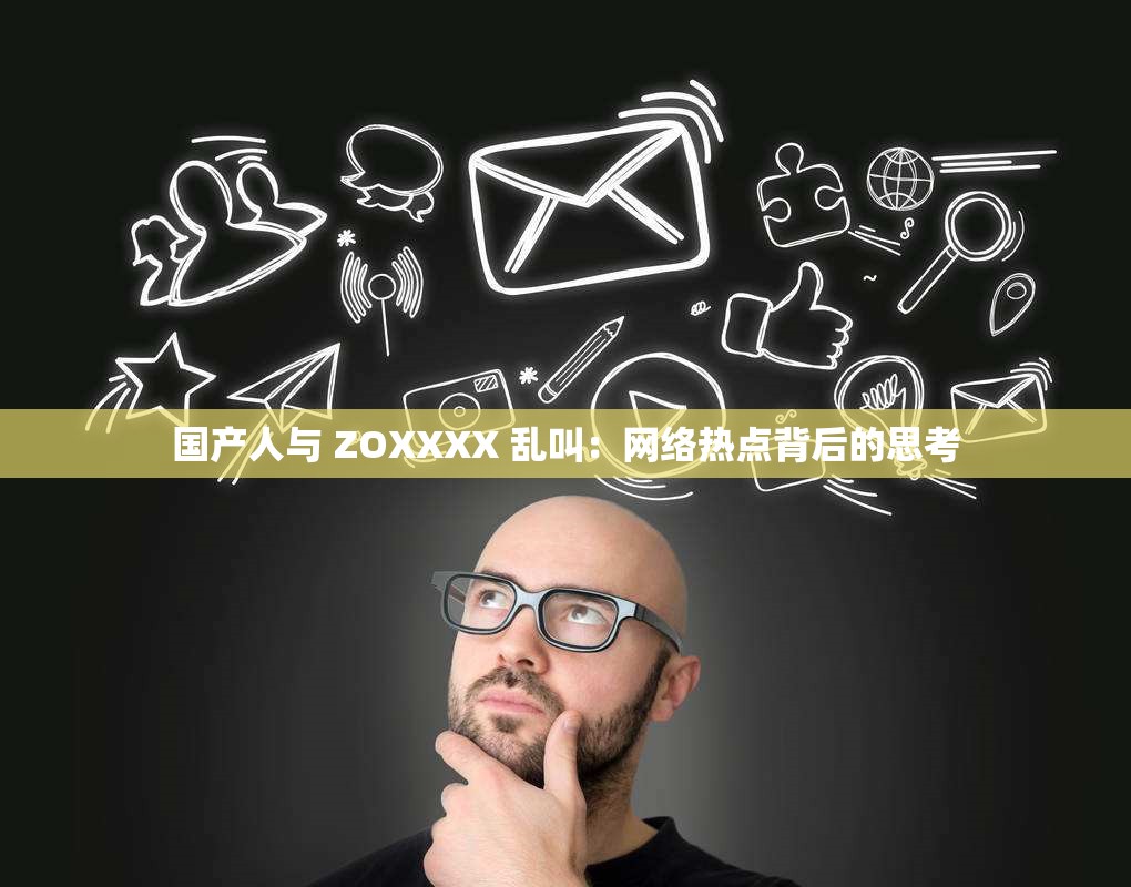 國產人與 ZOXXXX 亂叫：網絡熱點背后的思考