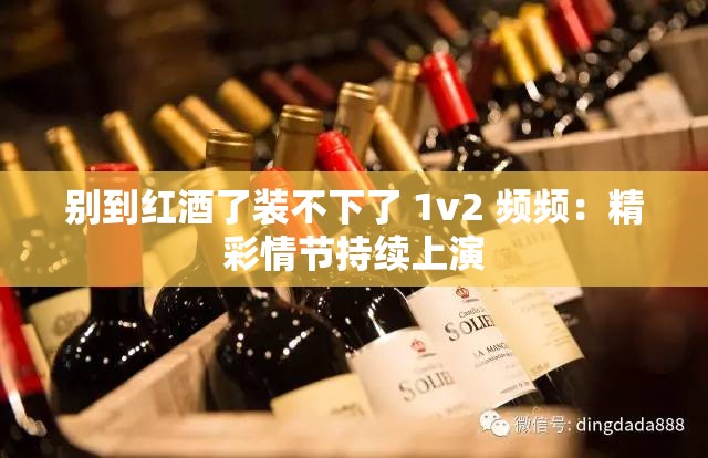 別到紅酒了裝不下了 1v2 頻頻：精彩情節(jié)持續(xù)上演