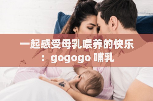 一起感受母乳喂養(yǎng)的快樂：gogogo 哺乳