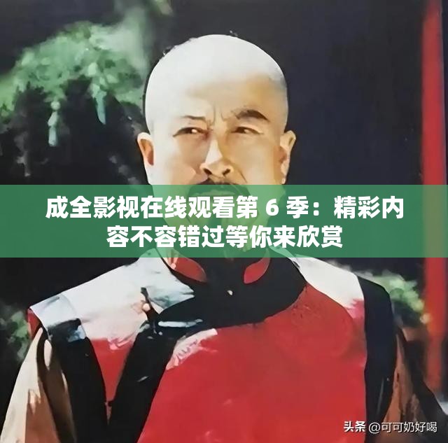 成全影視在線觀看第 6 季：精彩內(nèi)容不容錯(cuò)過(guò)等你來(lái)欣賞