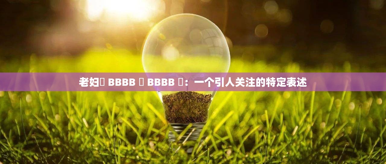 老婦槡 BBBB 槡 BBBB 槡：一個(gè)引人關(guān)注的特定表述