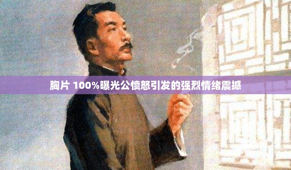 胸片 100%曝光公憤怒引發(fā)的強(qiáng)烈情緒震撼