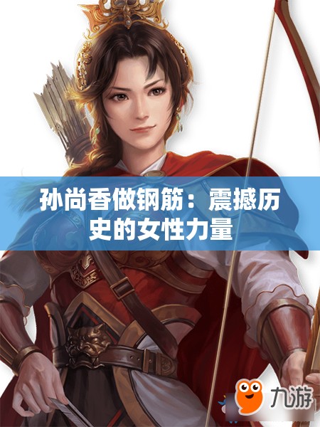 孫尚香做鋼筋：震撼歷史的女性力量