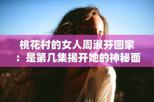 桃花村的女人周淑芬回家：是第幾集揭開她的神秘面紗？