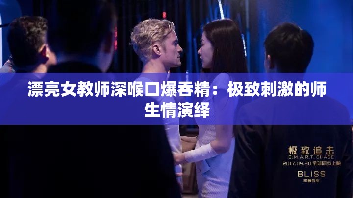 漂亮女教師深喉口爆吞精：極致刺激的師生情演繹