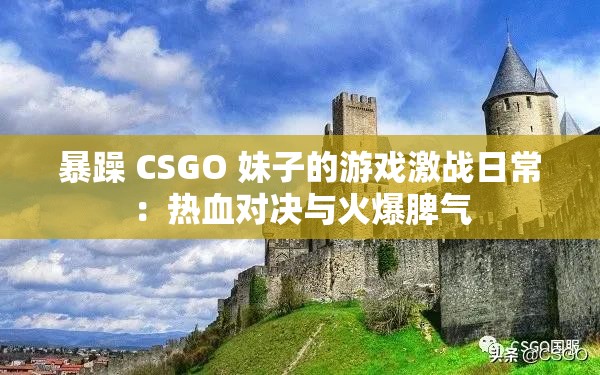 暴躁 CSGO 妹子的游戲激戰(zhàn)日常：熱血對(duì)決與火爆脾氣