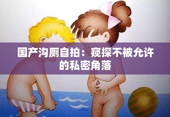 國產(chǎn)溝廁自拍：窺探不被允許的私密角落