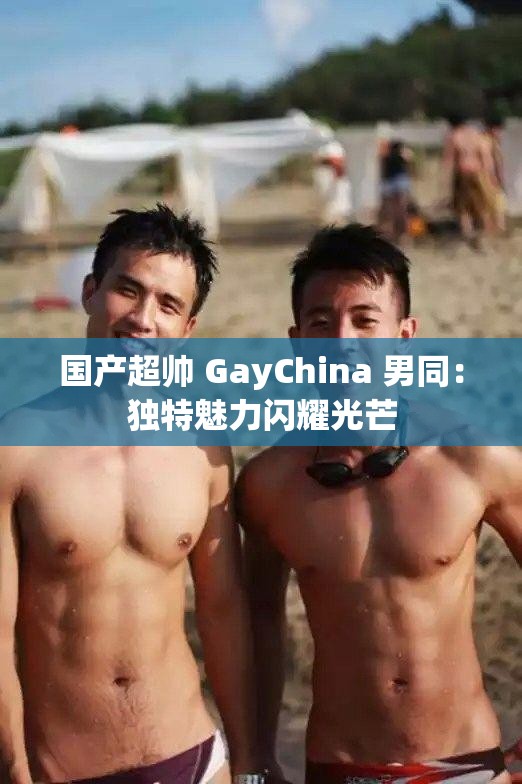 國產(chǎn)超帥 GayChina 男同：獨(dú)特魅力閃耀光芒