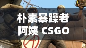 樸素暴躁老阿姨 CSGO 技巧分享：教你成為 CSGO 高手