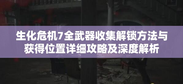 生化危機(jī)7全武器收集解鎖方法與獲得位置詳細(xì)攻略及深度解析