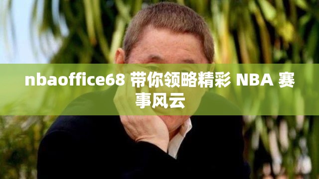 nbaoffice68 帶你領(lǐng)略精彩 NBA 賽事風(fēng)云