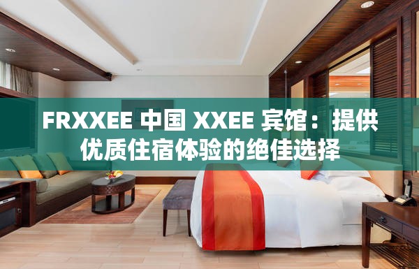 FRXXEE 中國 XXEE 賓館：提供優(yōu)質(zhì)住宿體驗的絕佳選擇