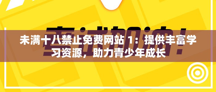 未滿十八禁止免費(fèi)網(wǎng)站 1：提供豐富學(xué)習(xí)資源，助力青少年成長(zhǎng)