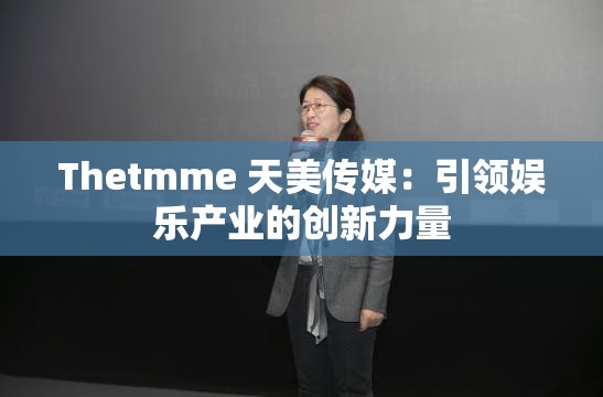 Thetmme 天美傳媒：引領(lǐng)娛樂產(chǎn)業(yè)的創(chuàng)新力量