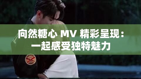 向然糖心 MV 精彩呈現(xiàn)：一起感受獨(dú)特魅力