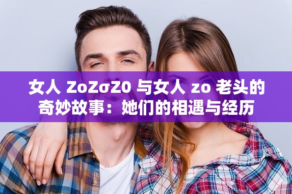 女人 ZoZσZ0 與女人 zo 老頭的奇妙故事：她們的相遇與經(jīng)歷