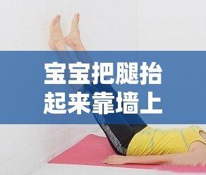 寶寶把腿抬起來靠墻上：探索寶寶有趣的動作瞬間