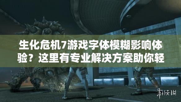 生化危機7游戲字體模糊影響體驗？這里有專業(yè)解決方案助你輕松解決！