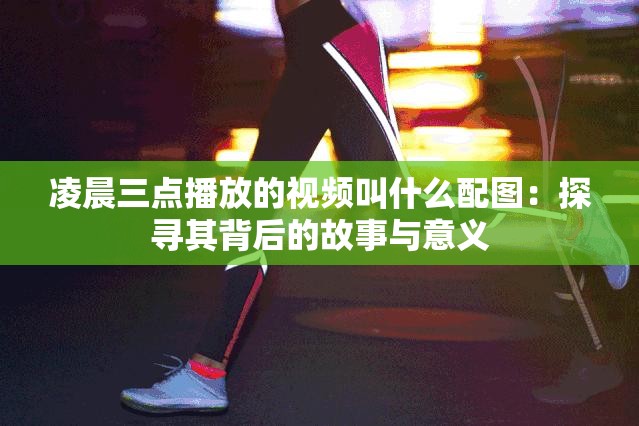 凌晨三點播放的視頻叫什么配圖：探尋其背后的故事與意義