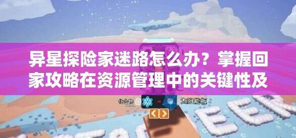 異星探險家迷路怎么辦？掌握回家攻略在資源管理中的關鍵性及實用技巧