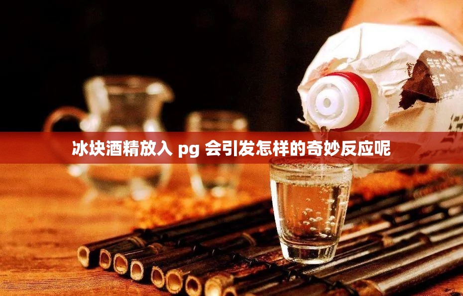 冰塊酒精放入 pg 會引發(fā)怎樣的奇妙反應呢