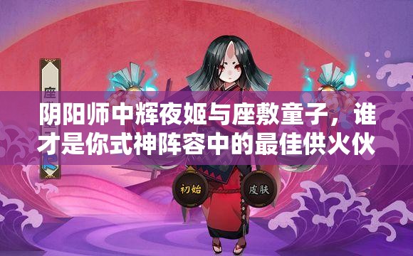 陰陽師中輝夜姬與座敷童子，誰才是你式神陣容中的最佳供火伙伴？