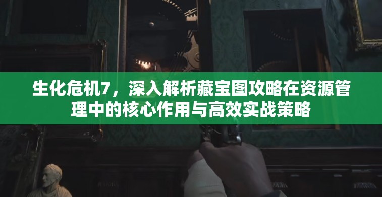 生化危機(jī)7，深入解析藏寶圖攻略在資源管理中的核心作用與高效實戰(zhàn)策略