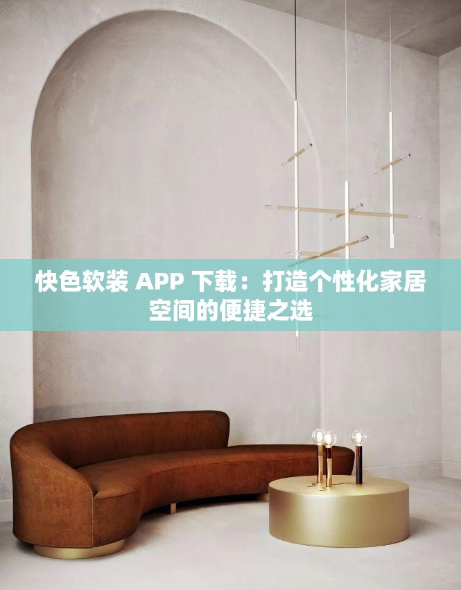 快色軟裝 APP 下載：打造個性化家居空間的便捷之選