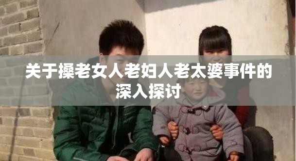 關于搡老女人老婦人老太婆事件的深入探討