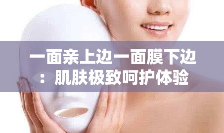 一面親上邊一面膜下邊：肌膚極致呵護(hù)體驗(yàn)