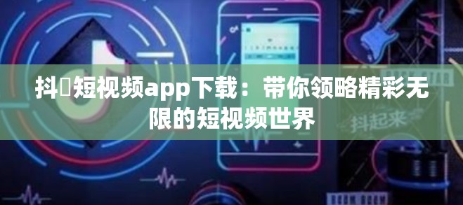 抖抈短視頻app下載：帶你領(lǐng)略精彩無限的短視頻世界