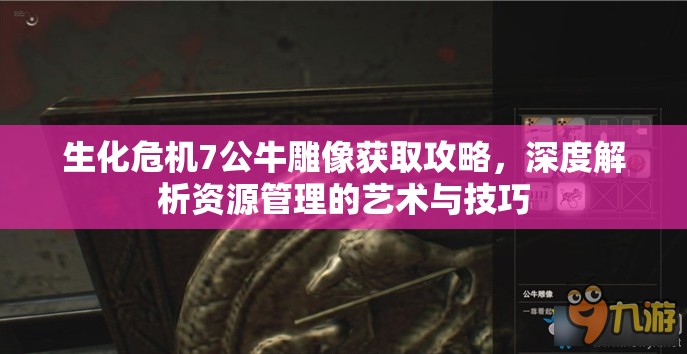 生化危機7公牛雕像獲取攻略，深度解析資源管理的藝術與技巧