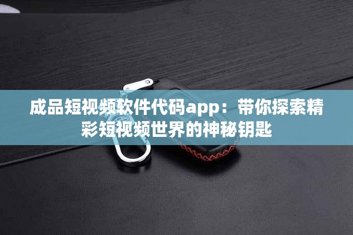 成品短視頻軟件代碼app：帶你探索精彩短視頻世界的神秘鑰匙