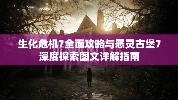 生化危機(jī)7全面攻略與惡靈古堡7深度探索圖文詳解指南