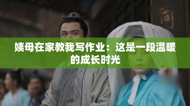 姨母在家教我寫(xiě)作業(yè)：這是一段溫暖的成長(zhǎng)時(shí)光