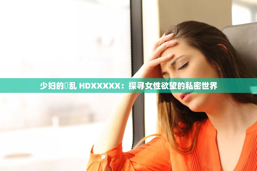 少婦的婬亂 HDXXXXX：探尋女性欲望的私密世界