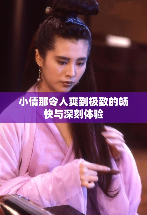 小倩那令人爽到極致的暢快與深刻體驗(yàn)