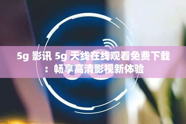 5g 影訊 5g 天線在線觀看免費(fèi)下載：暢享高清影視新體驗(yàn)