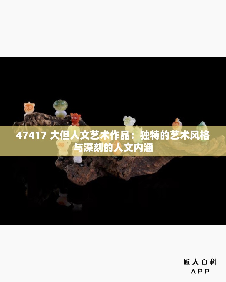 47417 大但人文藝術(shù)作品：獨(dú)特的藝術(shù)風(fēng)格與深刻的人文內(nèi)涵