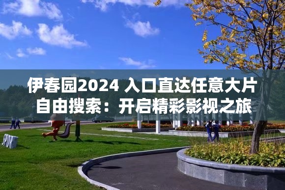 伊春園2024 入口直達(dá)任意大片自由搜索：開啟精彩影視之旅