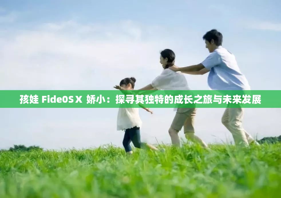 孩娃 Fide0SⅩ 嬌小：探尋其獨(dú)特的成長(zhǎng)之旅與未來發(fā)展