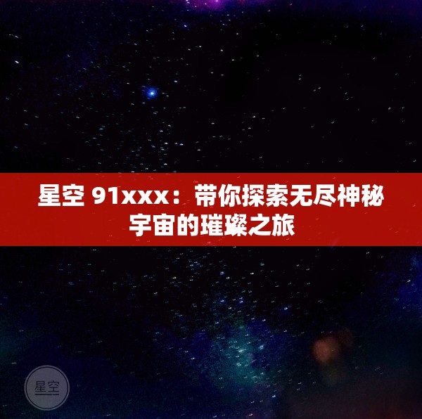 星空 91xxx：帶你探索無(wú)盡神秘宇宙的璀璨之旅