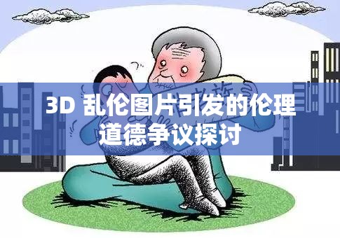 3D 亂倫圖片引發(fā)的倫理道德?tīng)?zhēng)議探討