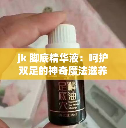 jk 腳底精華液：呵護(hù)雙足的神奇魔法滋養(yǎng)之選