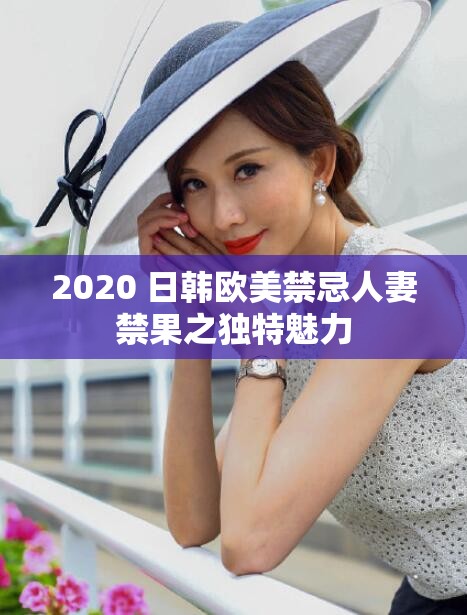 2020 日韓歐美禁忌人妻禁果之獨(dú)特魅力