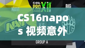 CS16napos 視頻意外泄露直呼：背后原因引人深思