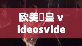 歐美嘼皇 videosvideo 另類：獨特視覺沖擊盛宴